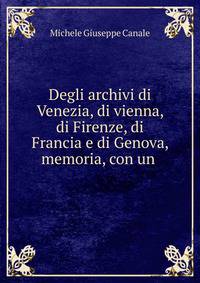 Degli archivi di Venezia, di vienna, di Firenze, di Francia e di Genova, memoria, con un .