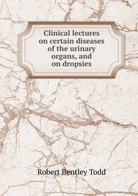 Clinical lectures on certain diseases of the urinary organs, and on dropsies