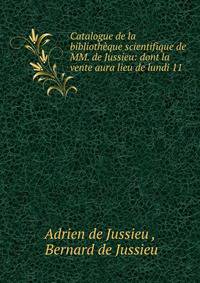 Catalogue de la bibliotheque scientifique de MM. de Jussieu: dont la vente aura lieu de lundi 11 .