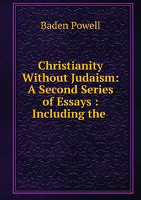 Christianity Without Judaism: A Second Series of Essays : Including the .