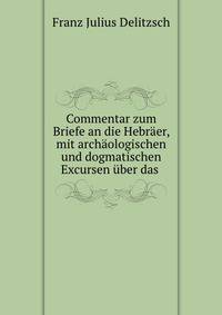 Commentar zum Briefe an die Hebraer, mit archaologischen und dogmatischen Excursen uber das .