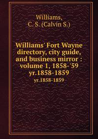 Williams` Fort Wayne directory, city guide, and business mirror : volume 1, 1858-`59. yr.1858-1859