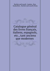 Catalogue general des livres francais, italiens, espagnols, etc., tant anciens que modernes .
