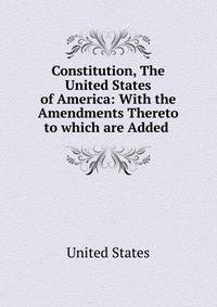 Constitution, The United States of America: With the Amendments Thereto to which are Added .