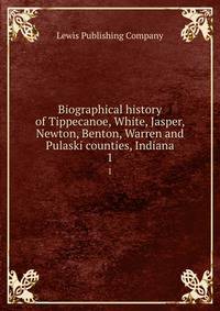 Biographical history of Tippecanoe, White, Jasper, Newton, Benton, Warren and Pulaski counties, Indiana. 1