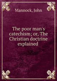 The poor man's catechism; or, The Christian doctrine explained