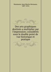 Des arts graphiques destine?s a multiplier par l'impression; conside?re?s sous le double point de vue historique et pratique