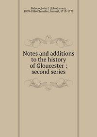 Notes and additions to the history of Gloucester : second series