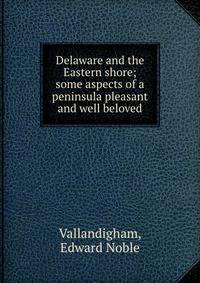Delaware and the Eastern shore; some aspects of a peninsula pleasant and well beloved