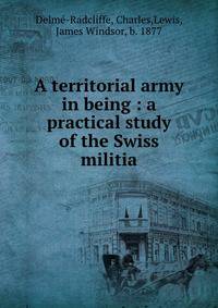 A territorial army in being : a practical study of the Swiss militia