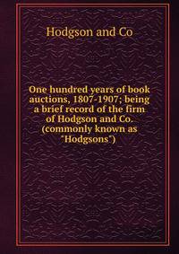 One hundred years of book auctions, 1807-1907; being a brief record of the firm of Hodgson and Co. (commonly known as "Hodgsons")