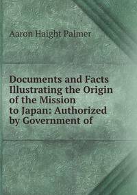 Documents and Facts Illustrating the Origin of the Mission to Japan: Authorized by Government of .