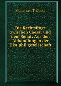 Die Rechtsfrage zwischen Caesar und dem Senat: Aus den Abhandlungen der Hist.phil.geseleschaft .