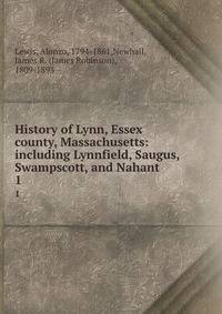 History of Lynn, Essex county, Massachusetts: including Lynnfield, Saugus, Swampscott, and Nahant. 1