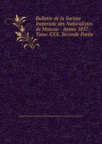 Bulletin de la Societe Imperiale des Naturalistes de Moscou - Annee 1857 - Tome XXX. Seconde Partie.