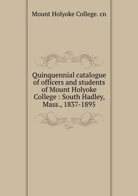 Quinquennial catalogue of officers and students of Mount Holyoke College : South Hadley, Mass., 1837-1895
