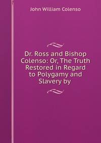 Dr. Ross and Bishop Colenso: Or, The Truth Restored in Regard to Polygamy and Slavery by .