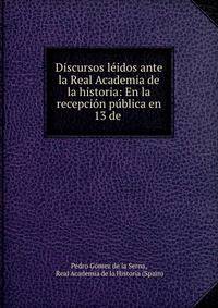 Discursos leidos ante la Real Academia de la historia: En la recepcion publica en 13 de .