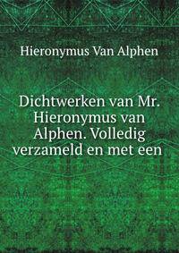 Dichtwerken van Mr. Hieronymus van Alphen. Volledig verzameld en met een .