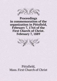 Proceedings in commemoration of the organization in Pittsfield, February 7, 1764 of the First Church of Christ. February 7, 1889