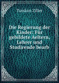 Die Regierung der Kinder: Fur gebildete Aeltern, Lehrer und Studirende bearb