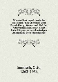 Wie studiert man klassische Philologie? Ein Uberblick uber Entwicklung, Wesen und Ziel der Altertumswissenschaft nebst Ratschlagen zur zweckmassigen Anordnung des Studiengangs