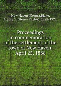 Proceedings in commemoration of the settlement of the town of New Haven, April 25, 1888