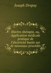 Electro-th?rapie, ou, Application m?dicale pratique de l'?lectricit? bas?e sur de nouveaux proc?d?s