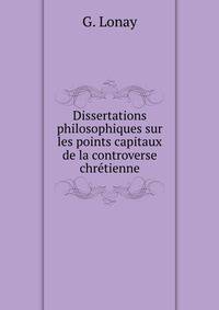 Dissertations philosophiques sur les points capitaux de la controverse chretienne