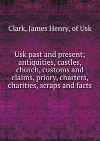 Usk past and present; antiquities, castles, church, customs and claims, priory, charters, charities, scraps and facts