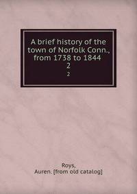 A brief history of the town of Norfolk Conn., from 1738 to 1844 . 2