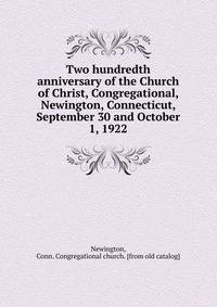 Two hundredth anniversary of the Church of Christ, Congregational, Newington, Connecticut, September 30 and October 1, 1922