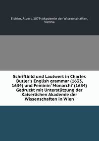 Schriftbild und Lautwert in Charles Butler's English grammar (1633, 1634) und Feminin' Monarchi' (1634) Gedruckt mit Unterst?tzung der Kaiserlichen Akademie der Wissenschaften in Wien