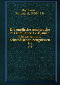 Die englische Aussprache bis zum Jahre 1750, nach dnischen und schwedischen Zeugnissen. 1-2