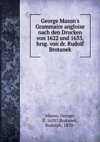 George Mason's Grammaire angloise nach den Drucken von 1622 und 1633, hrsg. von dr. Rudolf Brotanek