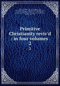Primitive Christianity reviv'd : in four volumes .