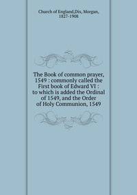 The Book of common prayer, 1549 : commonly called the First book of Edward VI : to which is added the Ordinal of 1549, and the Order of Holy Communion, 1549