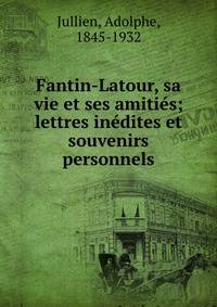 Fantin-Latour, sa vie et ses amities; lettres inedites et souvenirs personnels