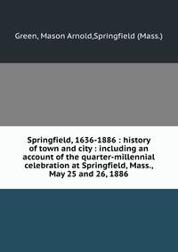 Springfield, 1636-1886 : history of town and city : including an account of the quarter-millennial celebration at Springfield, Mass., May 25 and 26, 1886