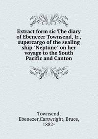 Extract form sic The diary of Ebenezer Townsend, Jr., supercargo of the sealing ship "Neptune" on her voyage to the South Pacific and Canton