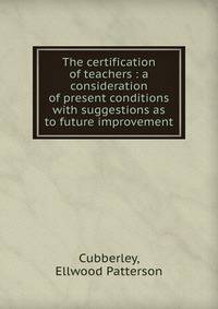 The certification of teachers : a consideration of present conditions with suggestions as to future improvement