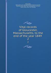 Vital records of Gloucester, Massachusetts, to the end of the year 1849 . 2