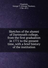 Sketches of the alumni of Dartmouth college, from the first graduation in 1771 to the present time, with a brief history of the institution