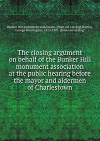The closing argument on behalf of the Bunker Hill monument association at the public hearing before the mayor and aldermen of Charlestown
