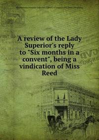 A review of the Lady Superior's reply to "Six months in a convent", being a vindication of Miss Reed