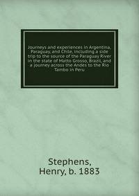 Journeys and experiences in Argentina, Paraguay, and Chile, including a side trip to the source of the Paraguay River in the state of Matto Grosso, Brazil, and a journey across the Andes to the Rio Tambo in Peru