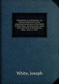 Charlemont as a plantation : an historical discourse at the centennial anniversary of the death of Moses Rice, the first settler of the town, delivered at Charlemont, Mass., June 11, 1855
