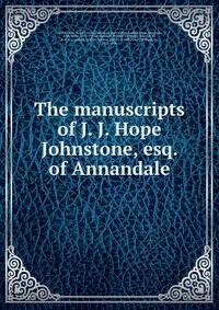 The manuscripts of J. J. Hope Johnstone, esq. of Annandale
