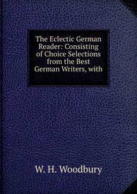 The Eclectic German Reader: Consisting of Choice Selections from the Best German Writers, with .