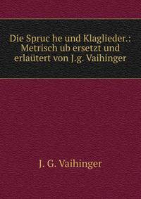 Die Spruc?he und Klaglieder.: Metrisch ub?ersetzt und erlautert von J.g. Vaihinger